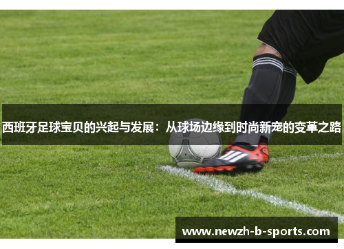 西班牙足球宝贝的兴起与发展:从球场边缘到时尚新宠的变革之路 西班牙足球宝贝的兴起与发展:从球场边缘到时尚新宠的变革之路