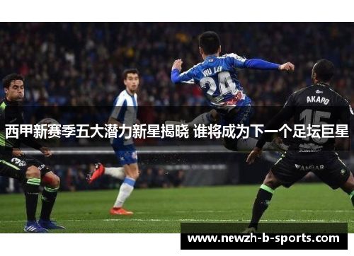 西甲新赛季五大潜力新星揭晓 谁将成为下一个足坛巨星 西甲新赛季五大潜力新星揭晓 谁将成为下一个足坛巨星