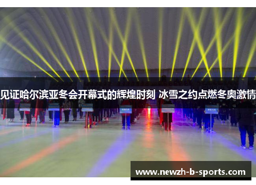 见证哈尔滨亚冬会开幕式的辉煌时刻 冰雪之约点燃冬奥激情 见证哈尔滨亚冬会开幕式的辉煌时刻 冰雪之约点燃冬奥激情