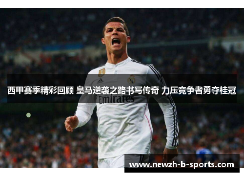 西甲赛季精彩回顾 皇马逆袭之路书写传奇 力压竞争者勇夺桂冠 西甲赛季精彩回顾 皇马逆袭之路书写传奇 力压竞争者勇夺桂冠