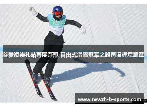 谷爱凌崇礼站再度夺冠 自由式滑雪冠军之路再谱辉煌篇章