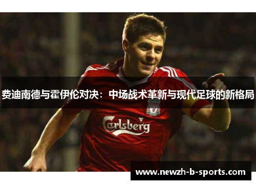 费迪南德与霍伊伦对决:中场战术革新与现代足球的新格局 费迪南德与霍伊伦对决:中场战术革新与现代足球的新格局