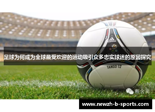 足球为何成为全球最受欢迎的运动吸引众多忠实球迷的原因探究 足球为何成为全球最受欢迎的运动吸引众多忠实球迷的原因探究