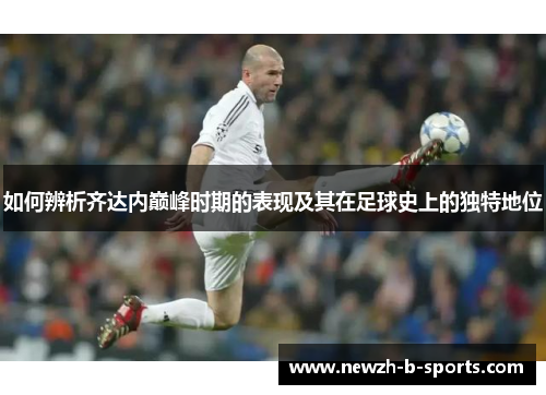 如何辨析齐达内巅峰时期的表现及其在足球史上的独特地位 如何辨析齐达内巅峰时期的表现及其在足球史上的独特地位