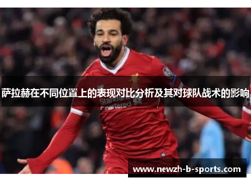 萨拉赫在不同位置上的表现对比分析及其对球队战术的影响 萨拉赫在不同位置上的表现对比分析及其对球队战术的影响