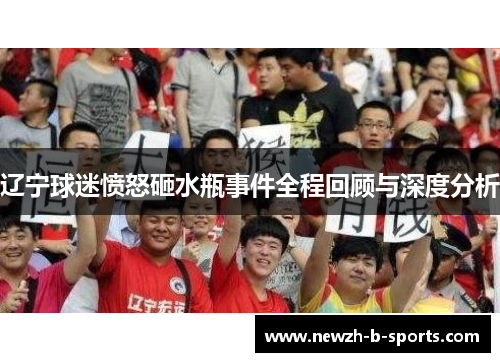 辽宁球迷愤怒砸水瓶事件全程回顾与深度分析 辽宁球迷愤怒砸水瓶事件全程回顾与深度分析