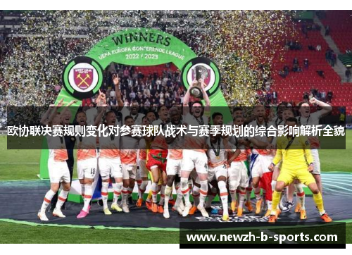 欧协联决赛规则变化对参赛球队战术与赛季规划的综合影响解析全貌