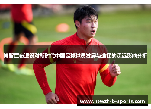 肖智宣布退役对新时代中国足球球员发展与选择的深远影响分析