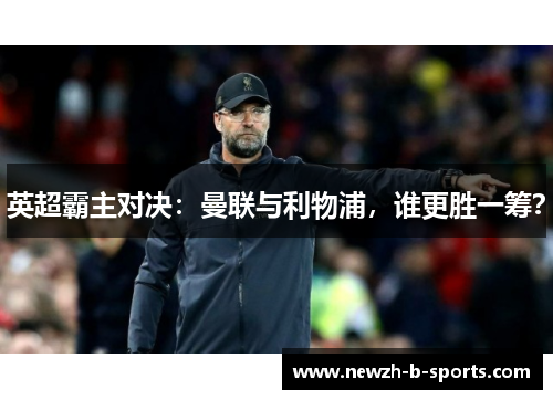 英超霸主对决：曼联与利物浦，谁更胜一筹？