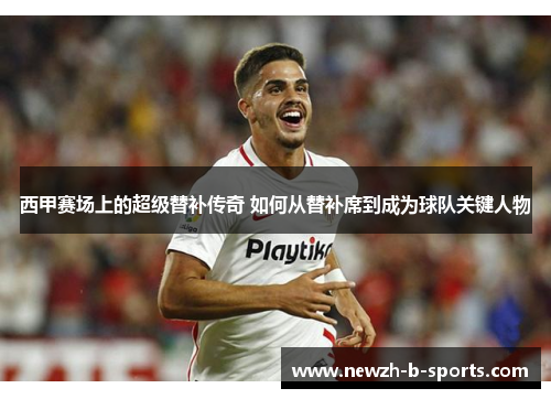 西甲赛场上的超级替补传奇 如何从替补席到成为球队关键人物