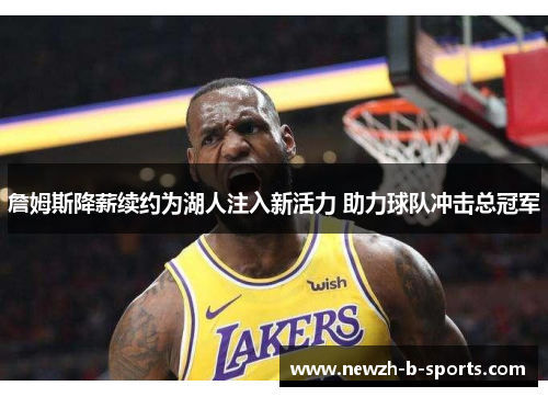 詹姆斯降薪续约为湖人注入新活力 助力球队冲击总冠军