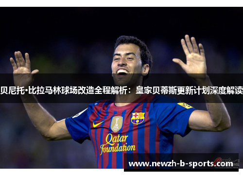 贝尼托·比拉马林球场改造全程解析：皇家贝蒂斯更新计划深度解读