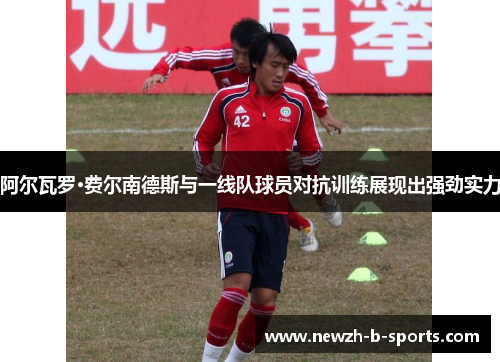 阿尔瓦罗·费尔南德斯与一线队球员对抗训练展现出强劲实力