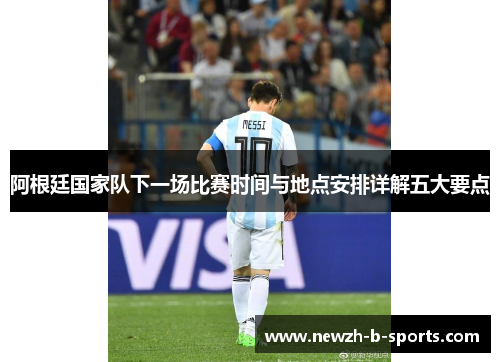 阿根廷国家队下一场比赛时间与地点安排详解五大要点