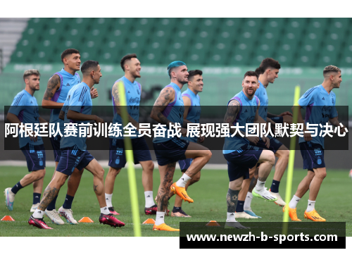 阿根廷队赛前训练全员奋战 展现强大团队默契与决心