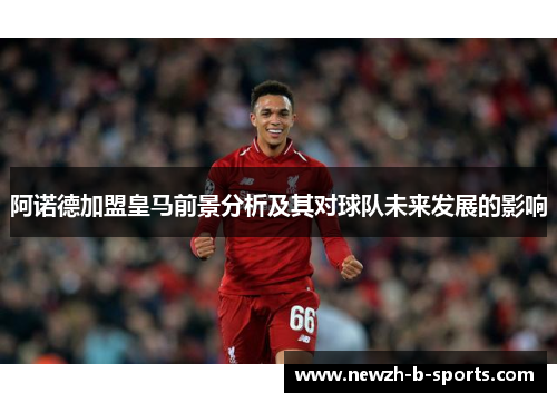 阿诺德加盟皇马前景分析及其对球队未来发展的影响