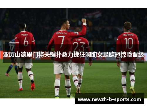 亚历山德里门将关键扑救力挽狂澜助女足欧冠惊险晋级 亚历山德里门将关键扑救力挽狂澜助女足欧冠惊险晋级