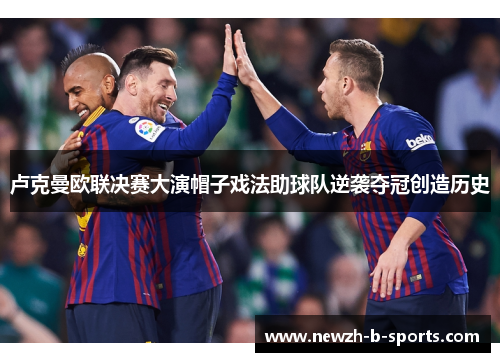 卢克曼欧联决赛大演帽子戏法助球队逆袭夺冠创造历史 卢克曼欧联决赛大演帽子戏法助球队逆袭夺冠创造历史