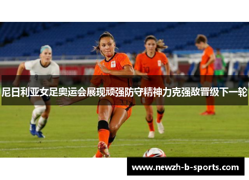 尼日利亚女足奥运会展现顽强防守精神力克强敌晋级下一轮 尼日利亚女足奥运会展现顽强防守精神力克强敌晋级下一轮