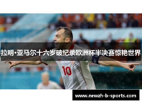 拉明·亚马尔十六岁破纪录欧洲杯半决赛惊艳世界