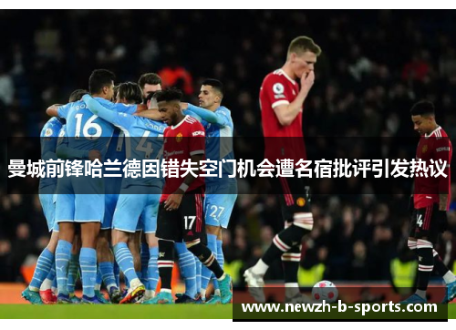 曼城前锋哈兰德因错失空门机会遭名宿批评引发热议