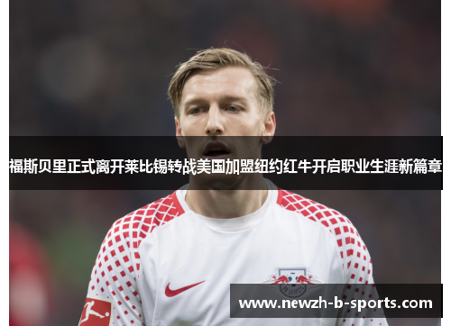 福斯贝里正式离开莱比锡转战美国加盟纽约红牛开启职业生涯新篇章
