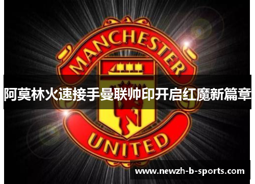 阿莫林火速接手曼联帅印开启红魔新篇章
