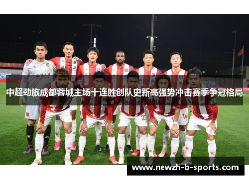中超劲旅成都蓉城主场十连胜创队史新高强势冲击赛季争冠格局