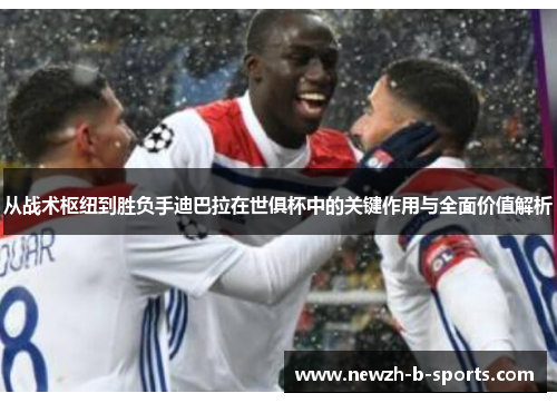 从战术枢纽到胜负手迪巴拉在世俱杯中的关键作用与全面价值解析