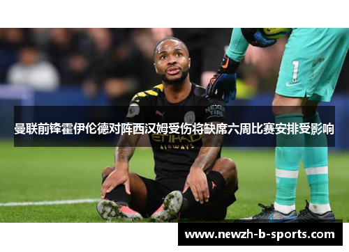 曼联前锋霍伊伦德对阵西汉姆受伤将缺席六周比赛安排受影响 曼联前锋霍伊伦德对阵西汉姆受伤将缺席六周比赛安排受影响